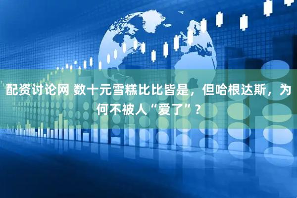 配资讨论网 数十元雪糕比比皆是，但哈根达斯，为何不被人“爱了”？