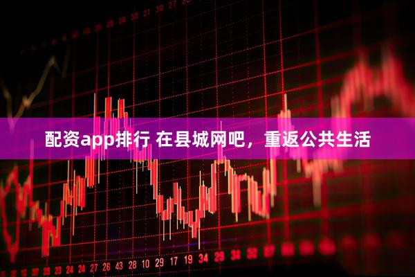 配资app排行 在县城网吧，重返公共生活