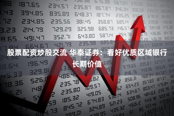 股票配资炒股交流 华泰证券：看好优质区域银行长期价值