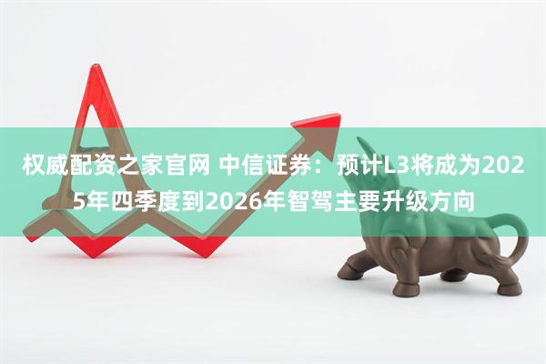 权威配资之家官网 中信证券：预计L3将成为2025年四季度到2026年智驾主要升级方向