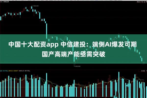 中国十大配资app 中信建投：端侧AI爆发可期 国产高端产能亟需突破