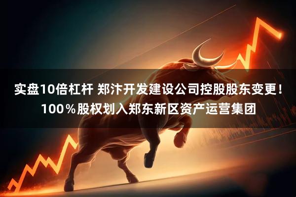实盘10倍杠杆 郑汴开发建设公司控股股东变更！100％股权划入郑东新区资产运营集团