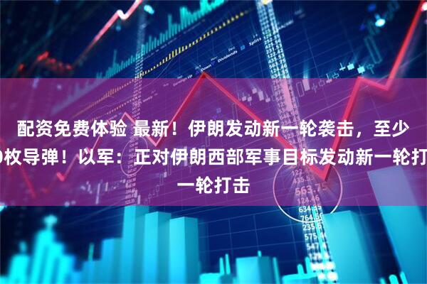 配资免费体验 最新！伊朗发动新一轮袭击，至少20枚导弹！以军：正对伊朗西部军事目标发动新一轮打击