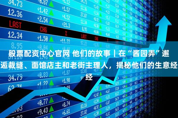 股票配资中心官网 他们的故事｜在“酱园弄”邂逅裁缝、面馆店主和老街主理人，揭秘他们的生意经