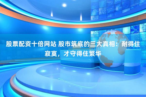 股票配资十倍网站 股市筑底的三大真相：耐得住寂寞，才守得住繁华