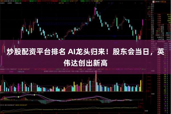 炒股配资平台排名 AI龙头归来！股东会当日，英伟达创出新高