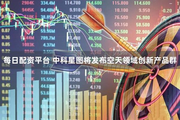 每日配资平台 中科星图将发布空天领域创新产品群