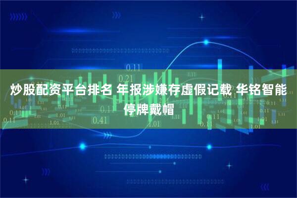 炒股配资平台排名 年报涉嫌存虚假记载 华铭智能停牌戴帽