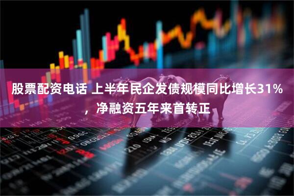 股票配资电话 上半年民企发债规模同比增长31%，净融资五年来首转正