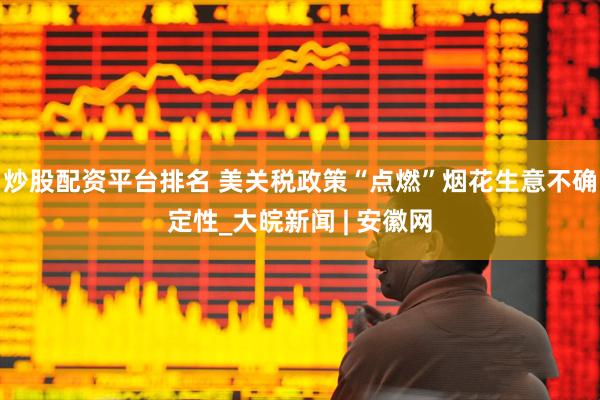 炒股配资平台排名 美关税政策“点燃”烟花生意不确定性_大皖新闻 | 安徽网