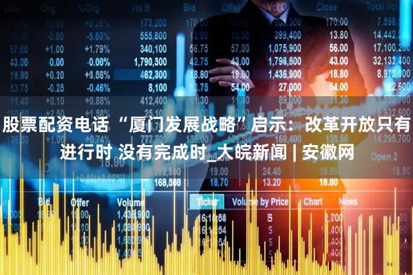 股票配资电话 “厦门发展战略”启示：改革开放只有进行时 没有完成时_大皖新闻 | 安徽网
