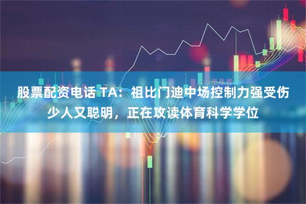 股票配资电话 TA：祖比门迪中场控制力强受伤少人又聪明，正在攻读体育科学学位