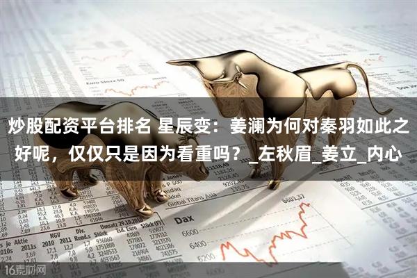 炒股配资平台排名 星辰变：姜澜为何对秦羽如此之好呢，仅仅只是因为看重吗？_左秋眉_姜立_内心