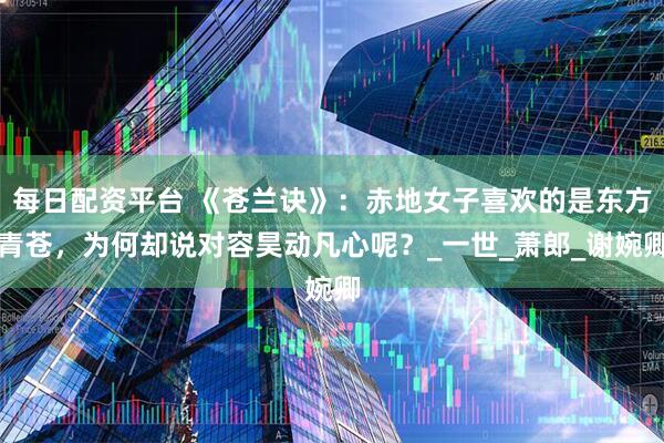 每日配资平台 《苍兰诀》：赤地女子喜欢的是东方青苍，为何却说对容昊动凡心呢？_一世_萧郎_谢婉卿