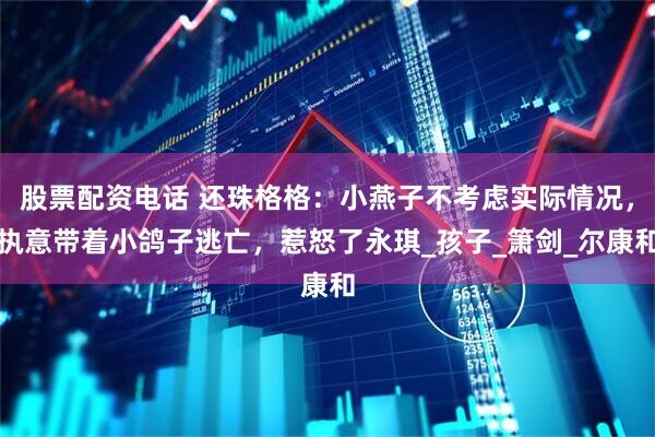 股票配资电话 还珠格格：小燕子不考虑实际情况，执意带着小鸽子逃亡，惹怒了永琪_孩子_箫剑_尔康和