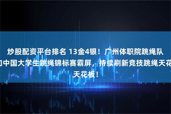 炒股配资平台排名 13金4银！广州体职院跳绳队参加中国大学生跳绳锦标赛霸屏，持续刷新竞技跳绳天花板！