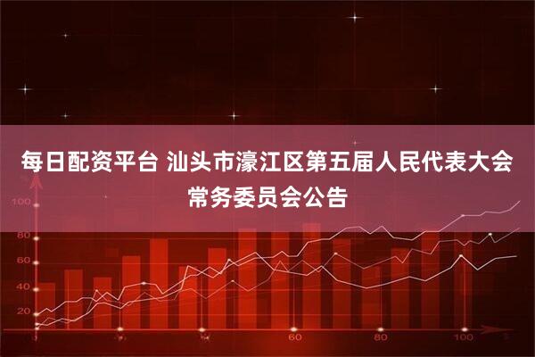 每日配资平台 汕头市濠江区第五届人民代表大会常务委员会公告