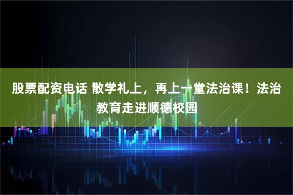 股票配资电话 散学礼上，再上一堂法治课！法治教育走进顺德校园