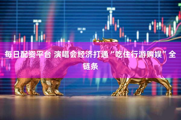每日配资平台 演唱会经济打通“吃住行游购娱”全链条