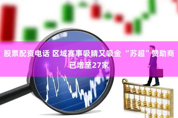 股票配资电话 区域赛事吸睛又吸金 “苏超”赞助商已增至27家