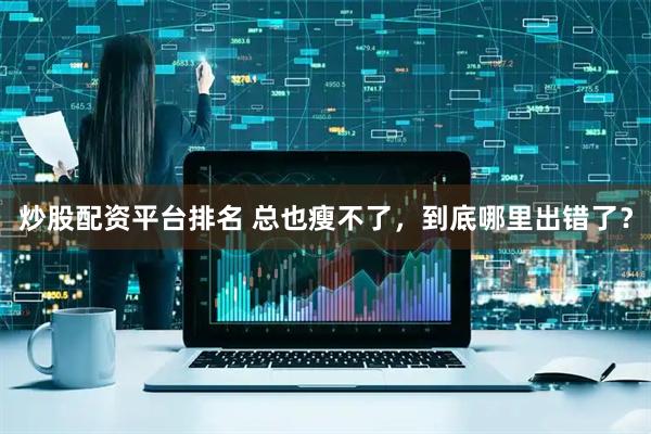 炒股配资平台排名 总也瘦不了，到底哪里出错了？