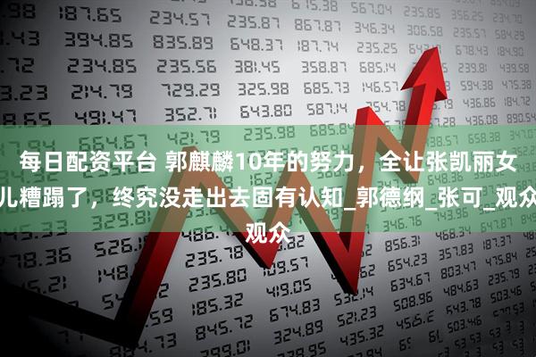 每日配资平台 郭麒麟10年的努力，全让张凯丽女儿糟蹋了，终究没走出去固有认知_郭德纲_张可_观众