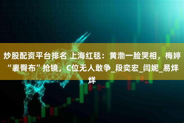炒股配资平台排名 上海红毯：黄渤一脸哭相，梅婷“裹臀布”抢镜，C位无人敢争_段奕宏_闫妮_易烊