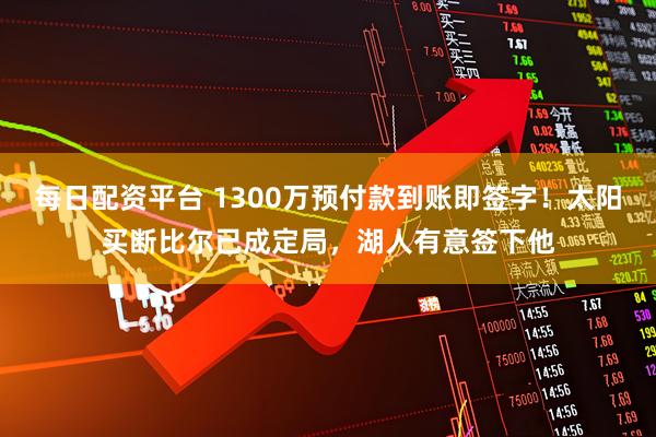 每日配资平台 1300万预付款到账即签字！太阳买断比尔已成定局，湖人有意签下他