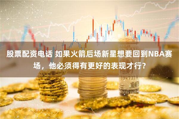 股票配资电话 如果火箭后场新星想要回到NBA赛场，他必须得有更好的表现才行？