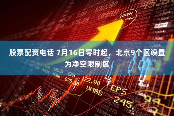 股票配资电话 7月16日零时起，北京9个区设置为净空限制区