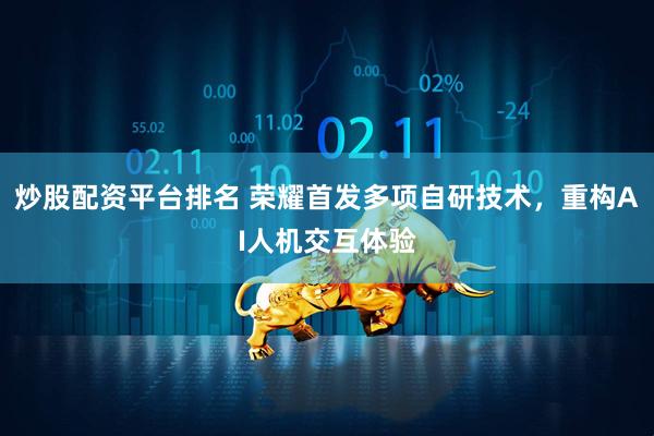 炒股配资平台排名 荣耀首发多项自研技术，重构AI人机交互体验