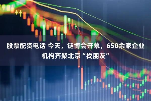股票配资电话 今天，链博会开幕，650余家企业机构齐聚北京“找朋友”