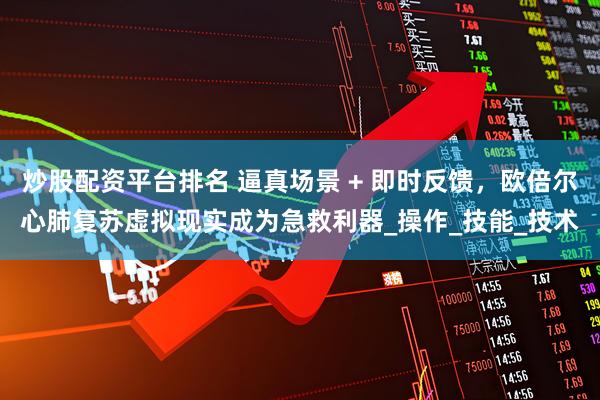 炒股配资平台排名 逼真场景 + 即时反馈，欧倍尔心肺复苏虚拟现实成为急救利器_操作_技能_技术