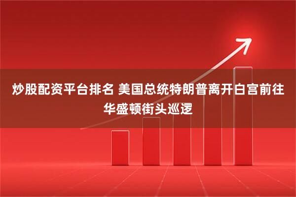 炒股配资平台排名 美国总统特朗普离开白宫前往华盛顿街头巡逻