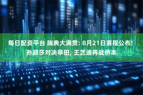 每日配资平台 瑞典大满贯: 8月21日赛程公布! 孙颖莎对决早田, 王艺迪再战桥本