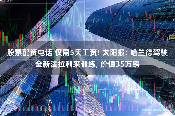 股票配资电话 仅需5天工资! 太阳报: 哈兰德驾驶全新法拉利来训练, 价值35万镑