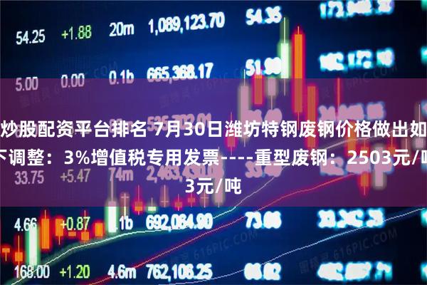 炒股配资平台排名 7月30日潍坊特钢废钢价格做出如下调整：3%增值税专用发票----重型废钢：2503元/吨