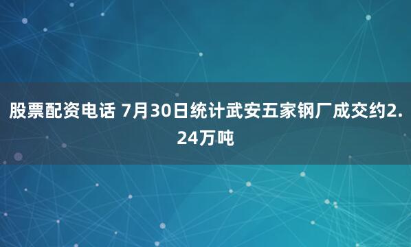 股票配资电话 7月30日统计武安五家钢厂成交约2.24万吨