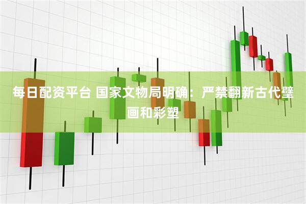 每日配资平台 国家文物局明确：严禁翻新古代壁画和彩塑