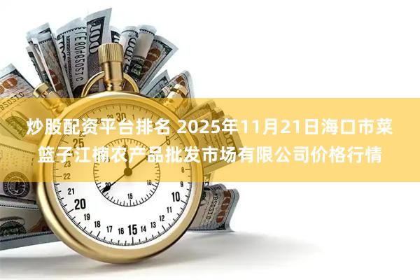 炒股配资平台排名 2025年11月21日海口市菜篮子江楠农产品批发市场有限公司价格行情