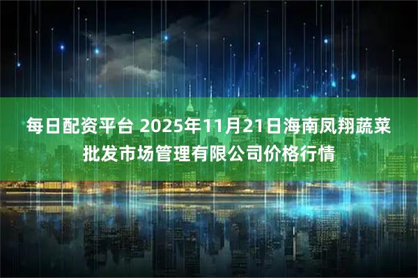 每日配资平台 2025年11月21日海南凤翔蔬菜批发市场管理有限公司价格行情