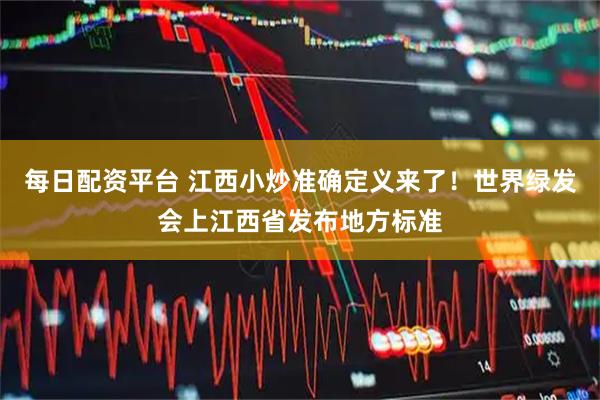 每日配资平台 江西小炒准确定义来了!世界绿发会上江西省发布地方标准
