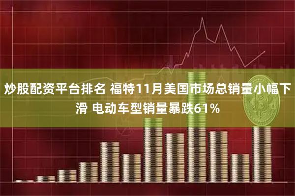 炒股配资平台排名 福特11月美国市场总销量小幅下滑 电动车型销量暴跌61%