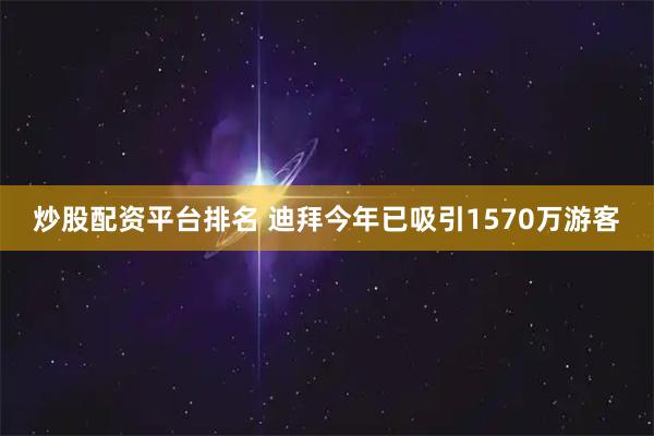 炒股配资平台排名 迪拜今年已吸引1570万游客