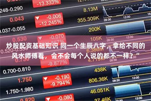 炒股配资基础知识 同一个生辰八字,拿给不同的风水师傅看,会不会每个人说的都不一样?”