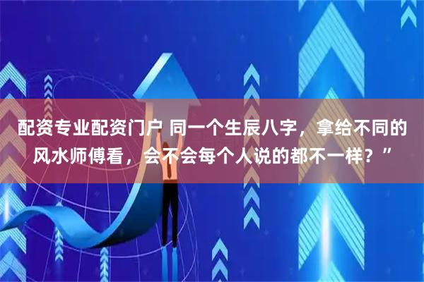配资专业配资门户 同一个生辰八字,拿给不同的风水师傅看,会不会每个人说的都不一样?”