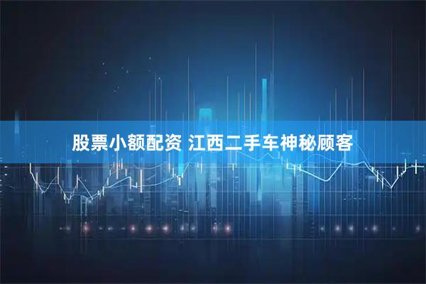 股票小额配资 江西二手车神秘顾客