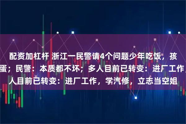 配资加杠杆 浙江一民警请4个问题少年吃饭，孩子们只点了1份番茄炒蛋；民警：本质都不坏；多人目前已转变：进厂工作，学汽修，立志当空姐
