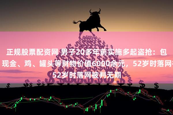 正规股票配资网 男子20多年前实施多起盗抢：包括菜刀、现金、鸡、罐头等财物价值6000余元，52岁时落网被判无期