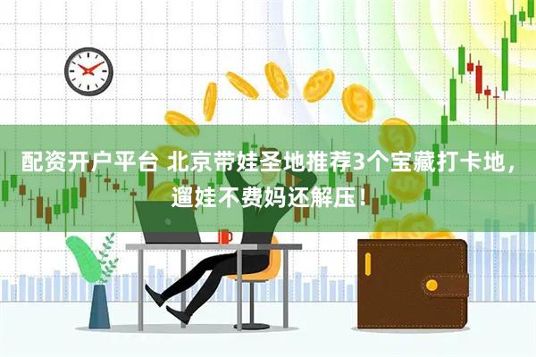 配资开户平台 北京带娃圣地推荐3个宝藏打卡地，遛娃不费妈还解压！